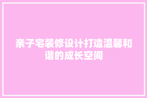 亲子宅装修设计打造温馨和谐的成长空间