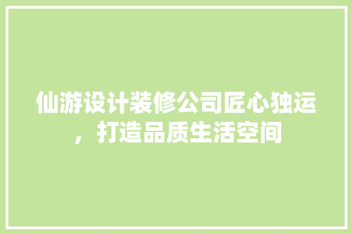 仙游设计装修公司匠心独运，打造品质生活空间