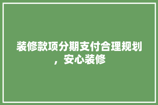 装修款项分期支付合理规划，安心装修