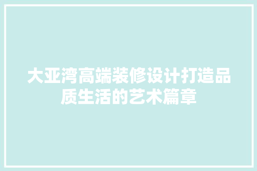 大亚湾高端装修设计打造品质生活的艺术篇章  第1张
