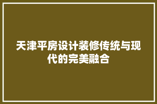 天津平房设计装修传统与现代的完美融合  第1张