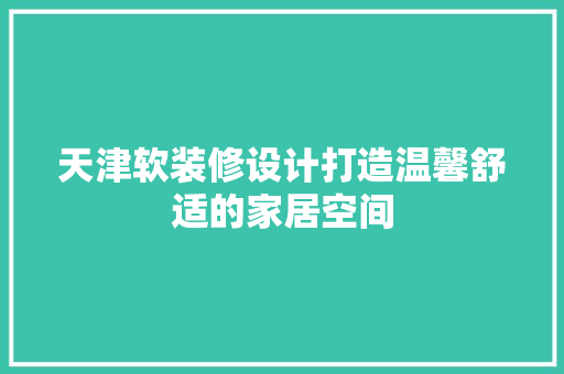 天津软装修设计打造温馨舒适的家居空间