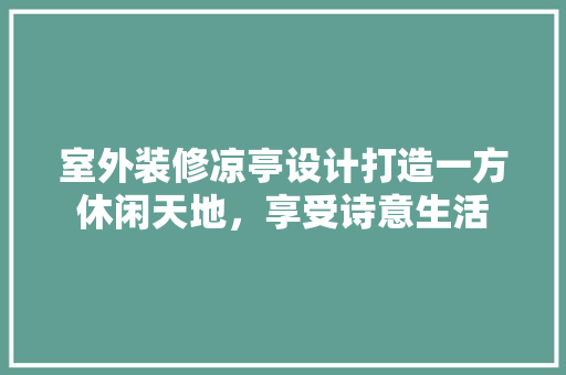 室外装修凉亭设计打造一方休闲天地，享受诗意生活