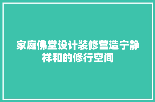家庭佛堂设计装修营造宁静祥和的修行空间  第1张
