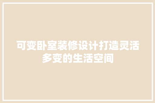 可变卧室装修设计打造灵活多变的生活空间