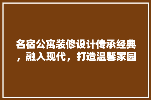 名宿公寓装修设计传承经典，融入现代，打造温馨家园
