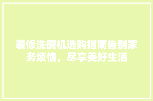 装修洗碗机选购指南告别家务烦恼，尽享美好生活