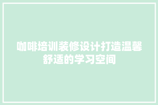 咖啡培训装修设计打造温馨舒适的学习空间