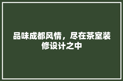 品味成都风情，尽在茶室装修设计之中