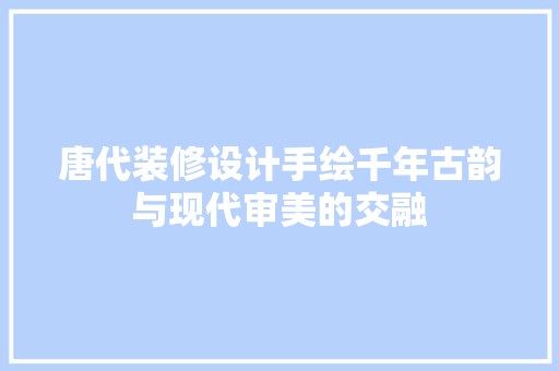 唐代装修设计手绘千年古韵与现代审美的交融