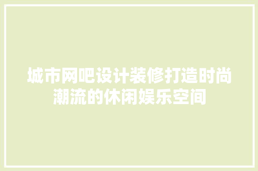 城市网吧设计装修打造时尚潮流的休闲娱乐空间