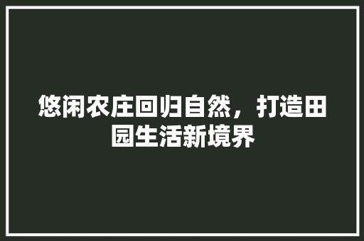 悠闲农庄回归自然，打造田园生活新境界