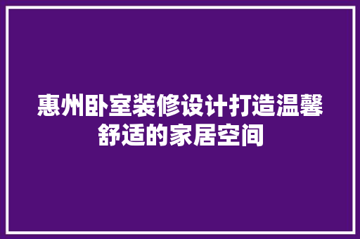 惠州卧室装修设计打造温馨舒适的家居空间