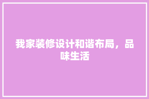 我家装修设计和谐布局，品味生活