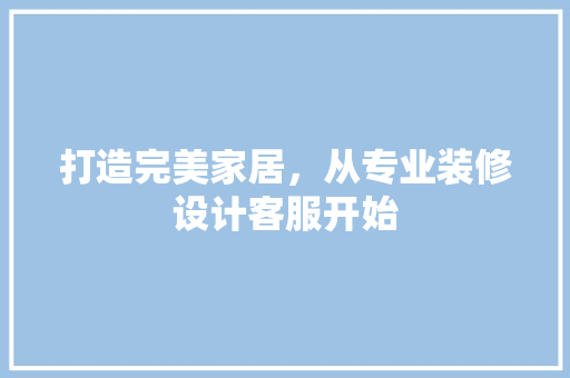 打造完美家居，从专业装修设计客服开始