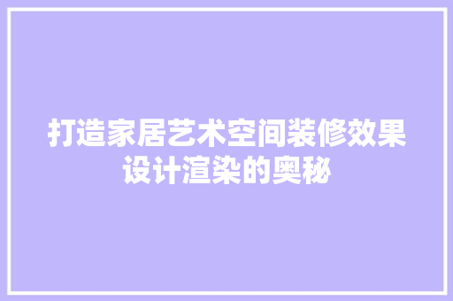 打造家居艺术空间装修效果设计渲染的奥秘  第1张