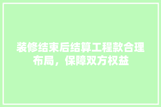 装修结束后结算工程款合理布局，保障双方权益