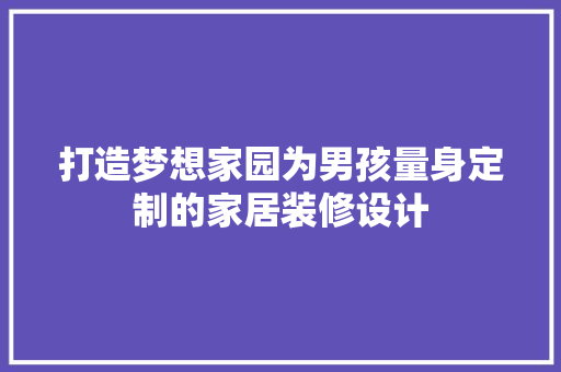 打造梦想家园为男孩量身定制的家居装修设计