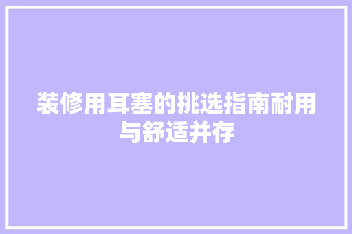 装修用耳塞的挑选指南耐用与舒适并存
