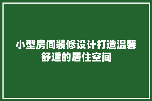 小型房间装修设计打造温馨舒适的居住空间