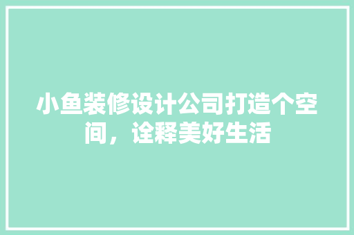 小鱼装修设计公司打造个空间，诠释美好生活