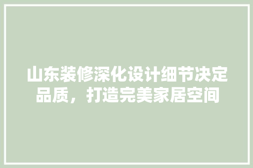 山东装修深化设计细节决定品质，打造完美家居空间  第1张
