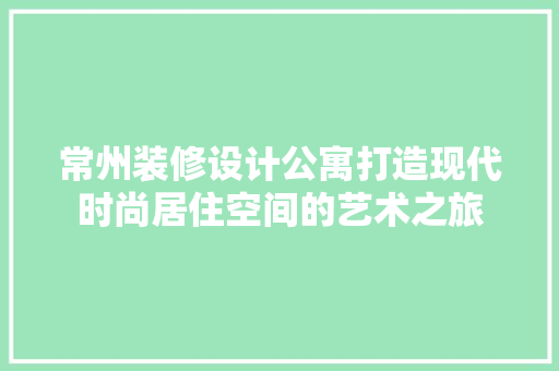 常州装修设计公寓打造现代时尚居住空间的艺术之旅