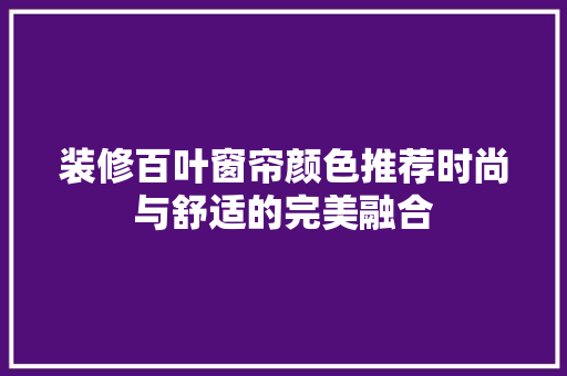 装修百叶窗帘颜色推荐时尚与舒适的完美融合