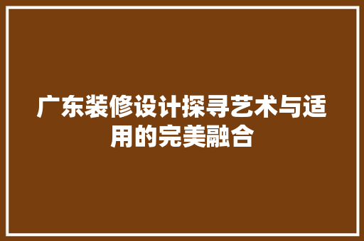 广东装修设计探寻艺术与适用的完美融合  第1张