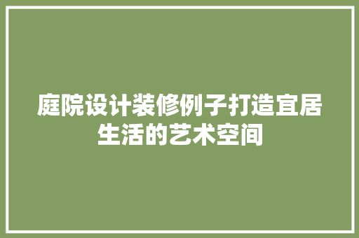 庭院设计装修例子打造宜居生活的艺术空间  第1张