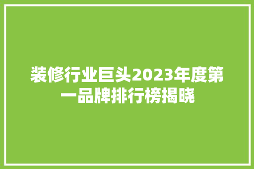 装修行业巨头2023年度第一品牌排行榜揭晓