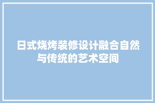 日式烧烤装修设计融合自然与传统的艺术空间