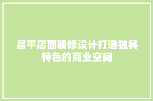 昌平店面装修设计打造独具特色的商业空间