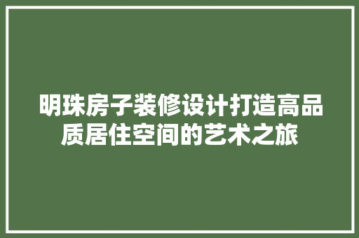 明珠房子装修设计打造高品质居住空间的艺术之旅