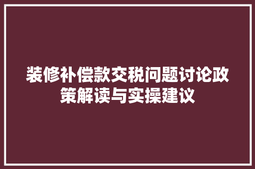 装修补偿款交税问题讨论政策解读与实操建议