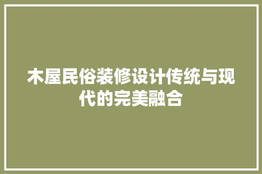 木屋民俗装修设计传统与现代的完美融合