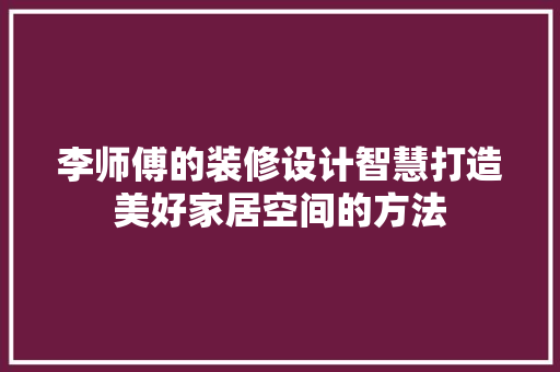 李师傅的装修设计智慧打造美好家居空间的方法