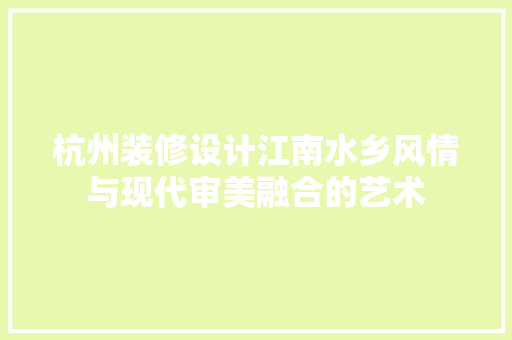 杭州装修设计江南水乡风情与现代审美融合的艺术