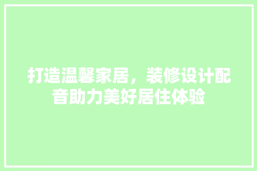 打造温馨家居，装修设计配音助力美好居住体验