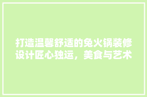打造温馨舒适的兔火锅装修设计匠心独运，美食与艺术的完美融合