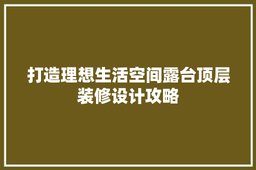 打造理想生活空间露台顶层装修设计攻略