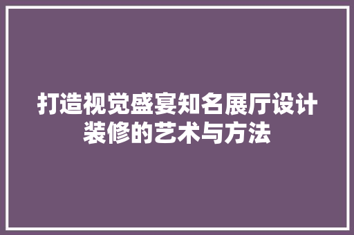 打造视觉盛宴知名展厅设计装修的艺术与方法