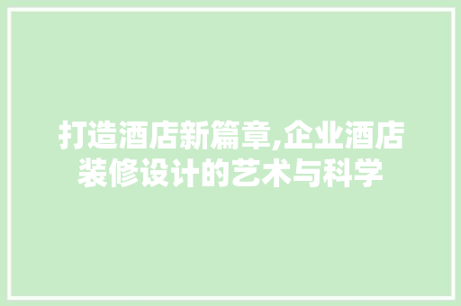 打造酒店新篇章,企业酒店装修设计的艺术与科学