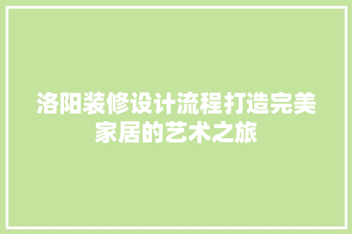 洛阳装修设计流程打造完美家居的艺术之旅