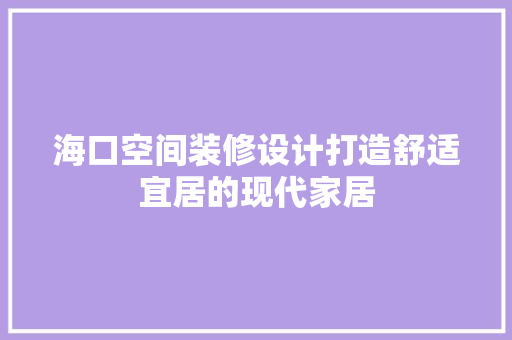 海口空间装修设计打造舒适宜居的现代家居