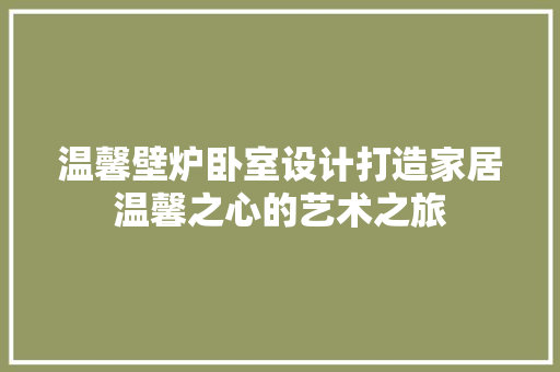 温馨壁炉卧室设计打造家居温馨之心的艺术之旅