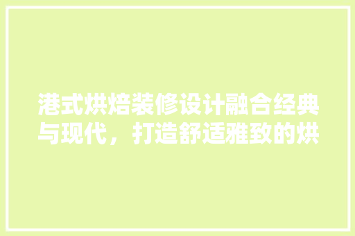 港式烘焙装修设计融合经典与现代，打造舒适雅致的烘焙空间