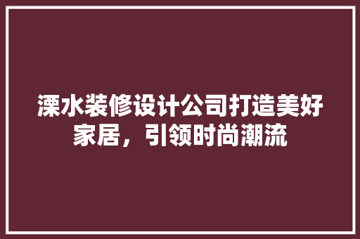 溧水装修设计公司打造美好家居，引领时尚潮流