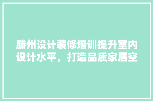 滕州设计装修培训提升室内设计水平，打造品质家居空间