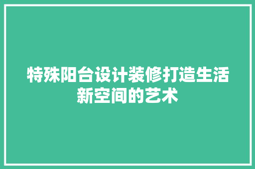 特殊阳台设计装修打造生活新空间的艺术